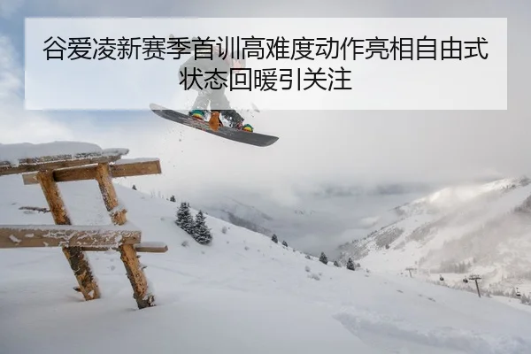 谷爱凌新赛季首训高难度动作亮相自由式状态回暖引关注
