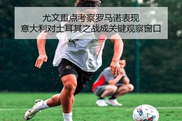 尤文重点考察罗马诺表现 意大利对土耳其之战成关键观察窗口